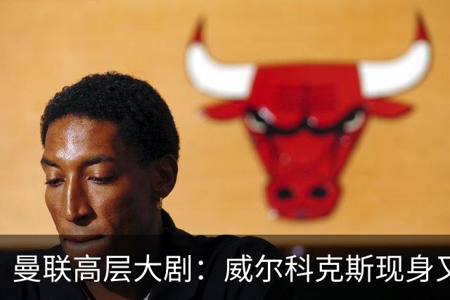 曼联高层大剧：威尔科克斯现身又离开，卡里克未来悬而未决